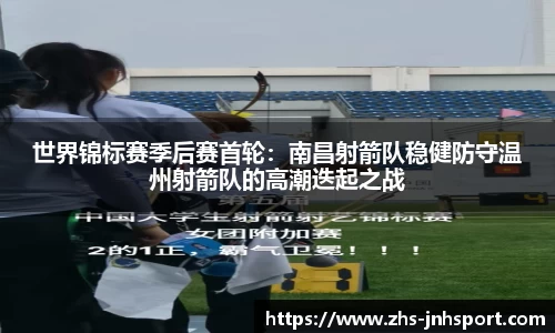 世界锦标赛季后赛首轮：南昌射箭队稳健防守温州射箭队的高潮迭起之战