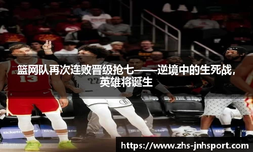 篮网队再次连败晋级抢七——逆境中的生死战，英雄将诞生