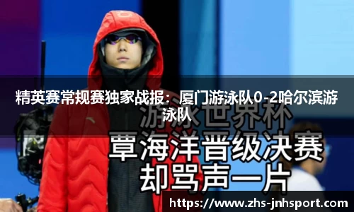 精英赛常规赛独家战报：厦门游泳队0-2哈尔滨游泳队