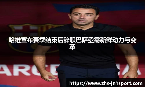 哈维宣布赛季结束后辞职巴萨亟需新鲜动力与变革