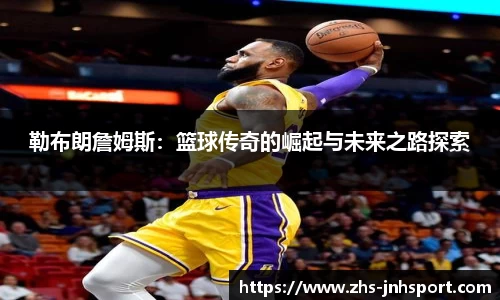勒布朗詹姆斯：篮球传奇的崛起与未来之路探索