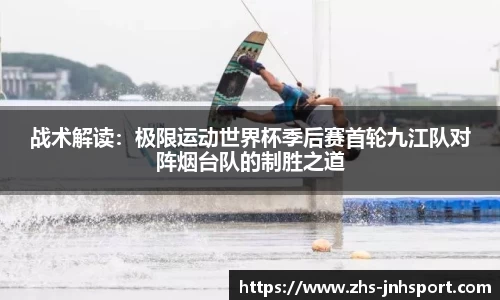 战术解读：极限运动世界杯季后赛首轮九江队对阵烟台队的制胜之道
