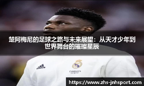 楚阿梅尼的足球之路与未来展望:从天才少年到世界舞台的璀璨星辰