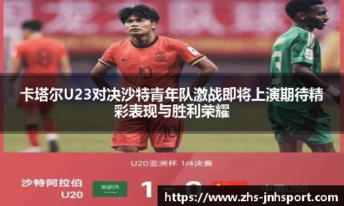 卡塔尔U23对决沙特青年队激战即将上演期待精彩表现与胜利荣耀
